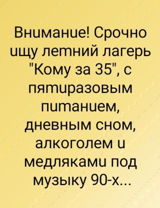 Внимание Срочно ищу летний лагерь Кому за 35 с пятиразовым питанием дневным сном алкоголем и медлякамц под музыку 90 х