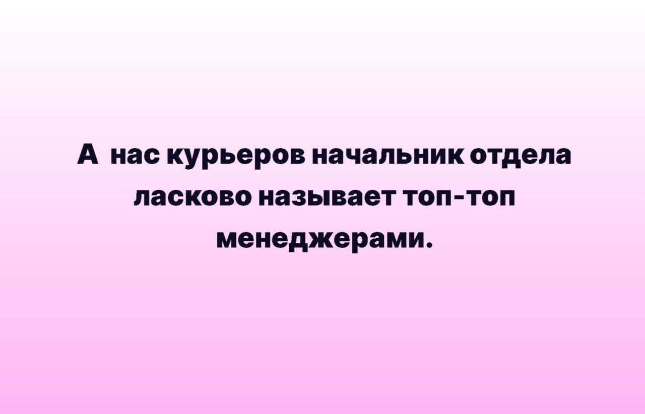 А нас курьеров начальник отдела иванова называет топ топ менеджерами