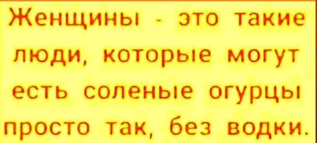 Женщины это такие люди которые могут есть соленые огурцы просто так без водки