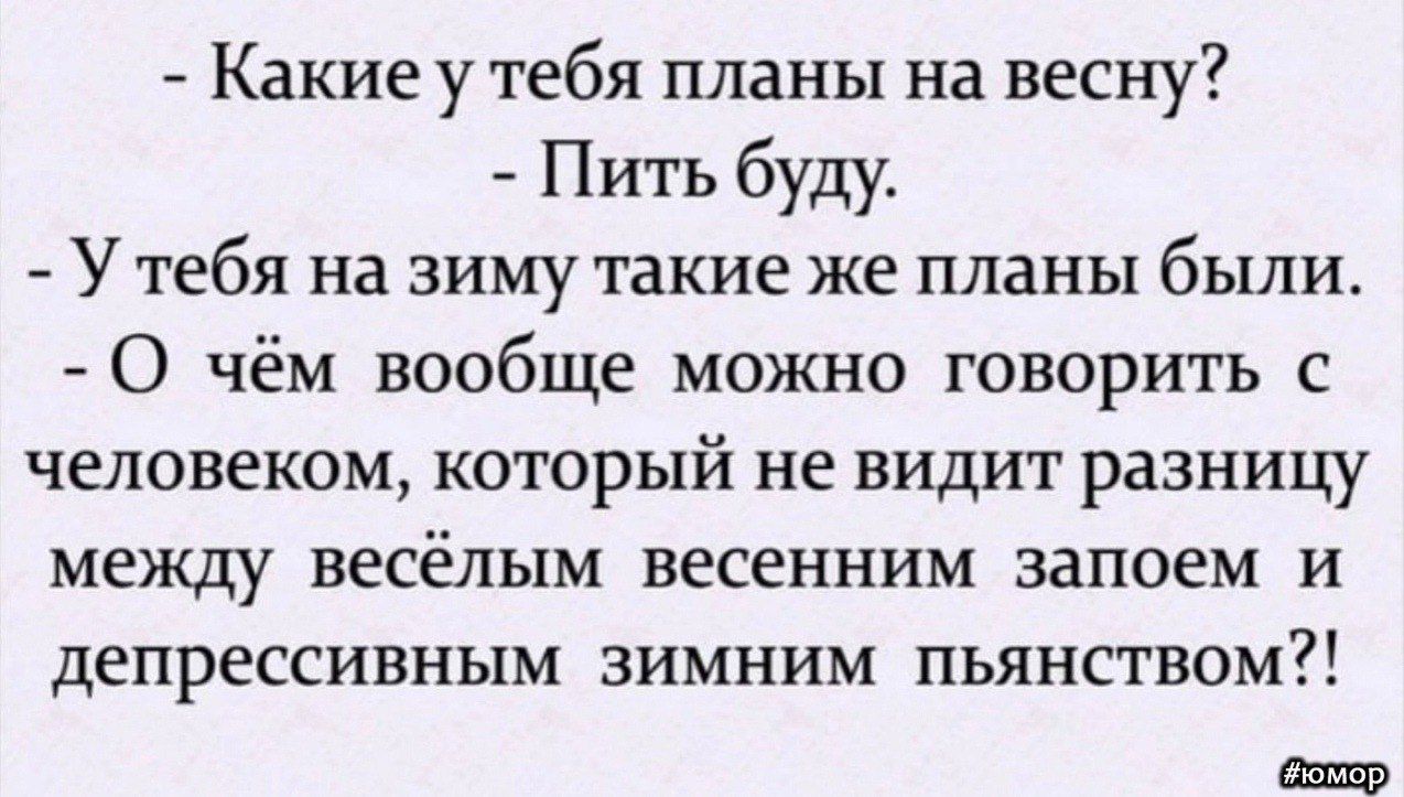 Какиеутебя планы на весну Пить буду У тебя на зиму такие же планы были О чём вообще можно говорить с человеком который не видит разницу между весёлым весенним запоем и депрессивным зимним пьянством щ