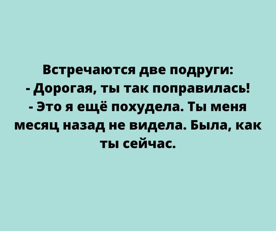 Встречаются две подруги дорогая ты так поправилась это я ещё похудела Ты меня месяц назад не видела Была как ты сейчас