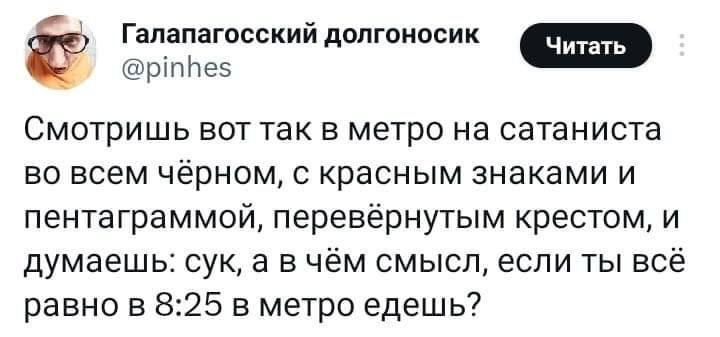 Галапагосскиидолгоипсик рнтеэ Смотришь вот так в метро на сатаниста во всем чёрном красным знаками и пентаграммой перевёрнутым крестом и думаешь сук а в чём смысл если ты всё равно в 825 в метро едешь