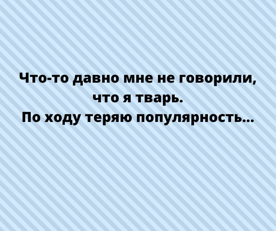 Что то давно мне не говорили что я тварь По ходу теряю популярность