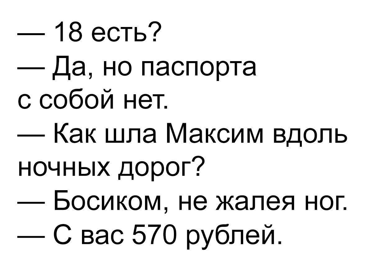 18 есть Да но паспорта с собой нет Как шпа Максим вдоль ночных дорог Босиком не жалея ног С вас 570 рублей