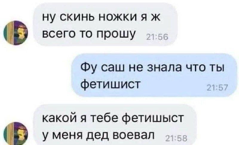 Ну СКИНЬ НОЖКИ Я Ж всего то прошу Фу саш не знала что ты Фетишист 21 57 какой я тебе Фетишыст у меня дед воевал д _