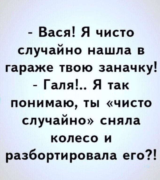 Вася Я чисто случайно нашла в гараже твою заначку Галя Я так понимаю ты чисто случайно сняла колесо и разбортировала его