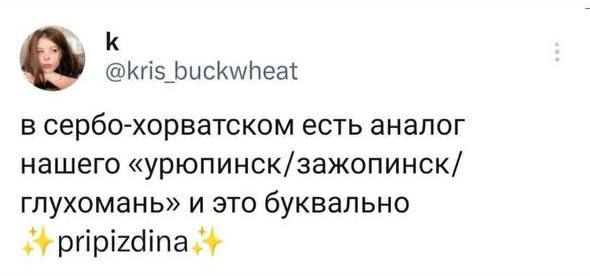 И Кг5_ЬисАНеа в серба хорватском есть аналог нашего урюпинскаажопинск гпухомань и это буквально ргіріибіпай