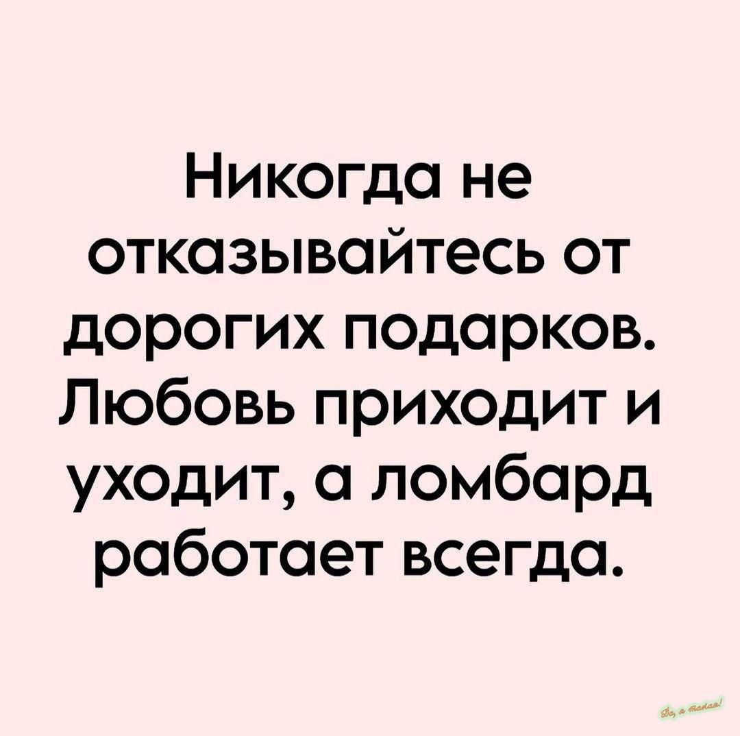 Никогда не отказывайтесь от дорогих подарков Любовь приходит и уходит а ломбард работает всегда