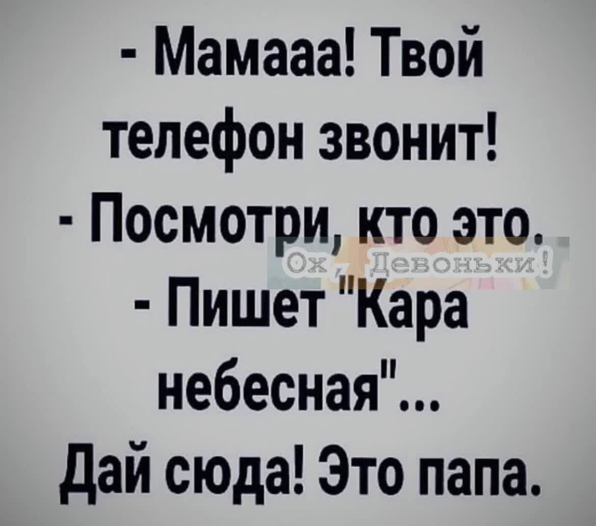 Мамааа Твой телефон звонит Посмотри кто это Пишет Кара небесная дай сюда Это папа