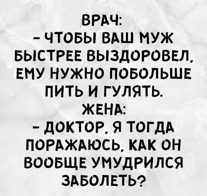 ВРАЧ ЧТОБЫ ВАШ МУЖ БЫСТРЕЕ ВЫЗДОРОВЕЛ ЕМУ НУЖНО ПОБОЛЬШЕ ПИТЬ И ГУЛЯТЬ ЖЕНА дОКТОР Я ТОГДА ПОРАЖАЮСЬ КАК ОН ВООБЩЕ УМУДРИЛСЯ ЗАБОЛЕТЬ