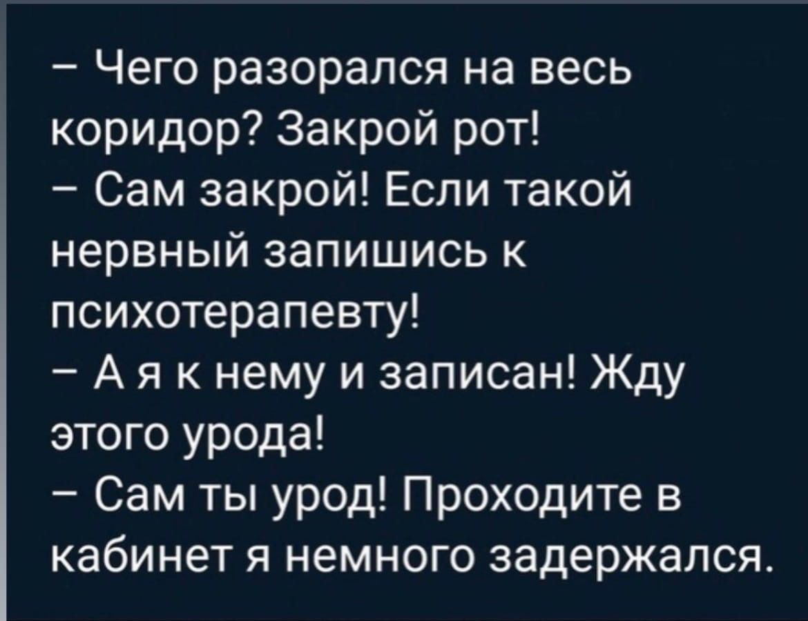 Чего разорапся на весь коридор Закрой рот Сам закрой Если такой нервный запишись к психотерапевту А я к нему и записан Жду этого урода Сам ты урод Проходите в кабинет я немного задержался