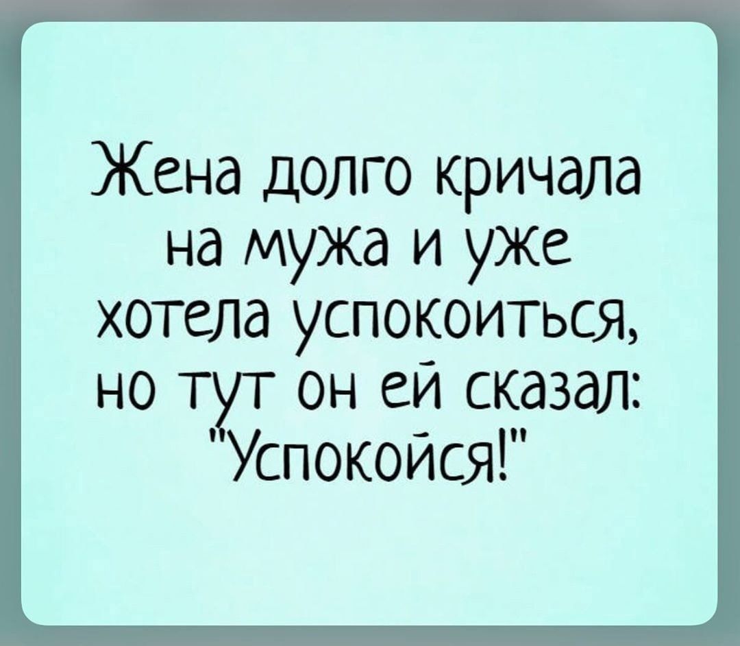 Жена долго кричала на мужа и уже хотела успокоиться но тут он ей сказал Успокойся