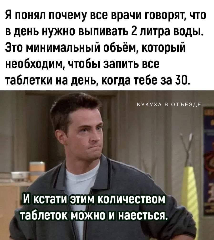 Я ПОНЯЛ ПОЧЕМУ все врачи ГОВОРЯТ ЧТП В день НУЖНО ВЫПИВЗТЬ 2 литра ВОДЫ Зто минимальный объём который необходим чтобы запить все таблетки на день когда тебе за 30 ш в шъьзці _ И КСТЗТИ зим КОЛИЧЕСТВОМ ТЭБПЕТОК МОЖНО И НЭЕСТЬСЯ 1