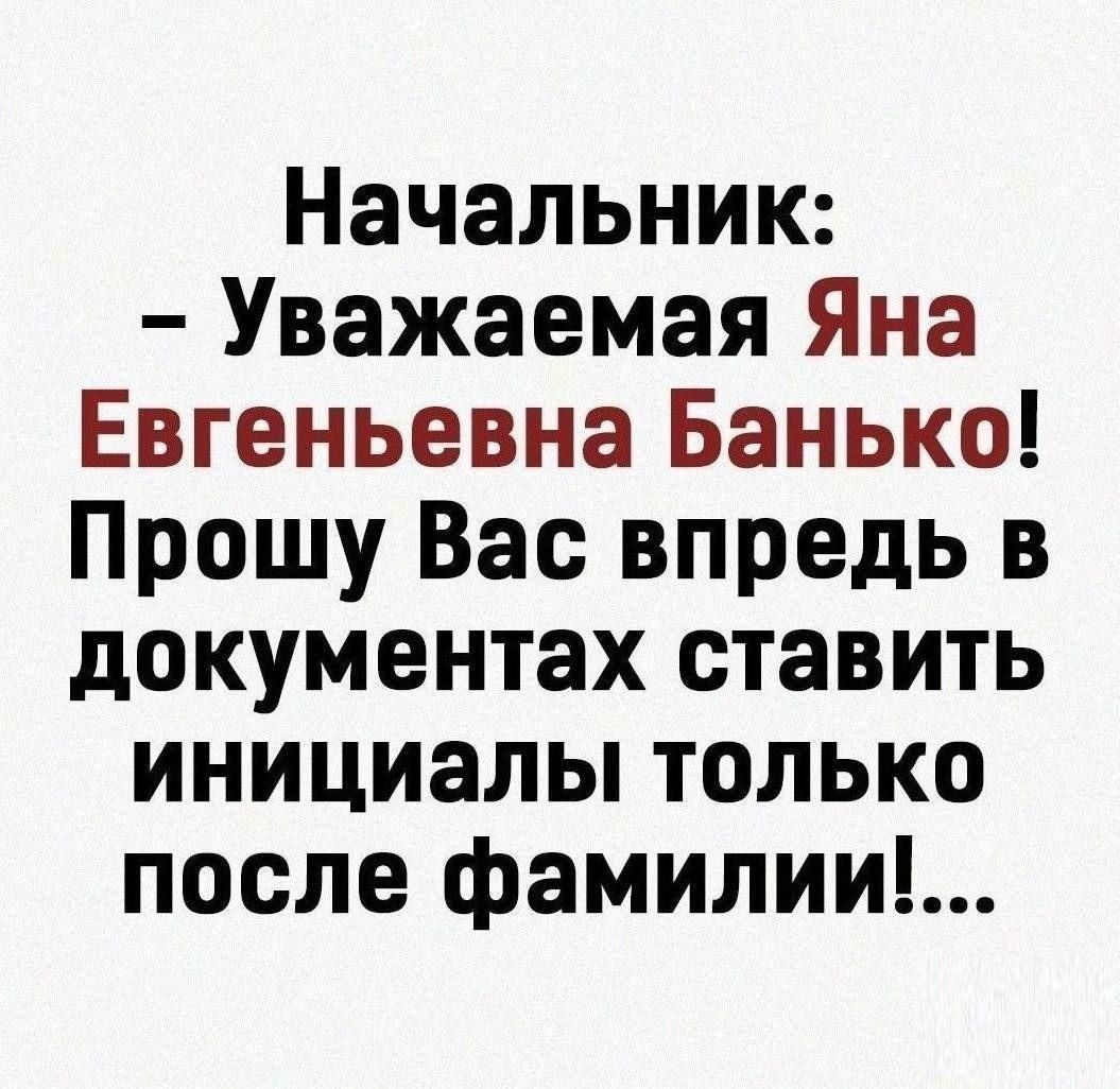 Начальник Уважаемая Яна Евгеньевна Банько Прошу Вас впредь в документах ставить инициалы только после фамилии