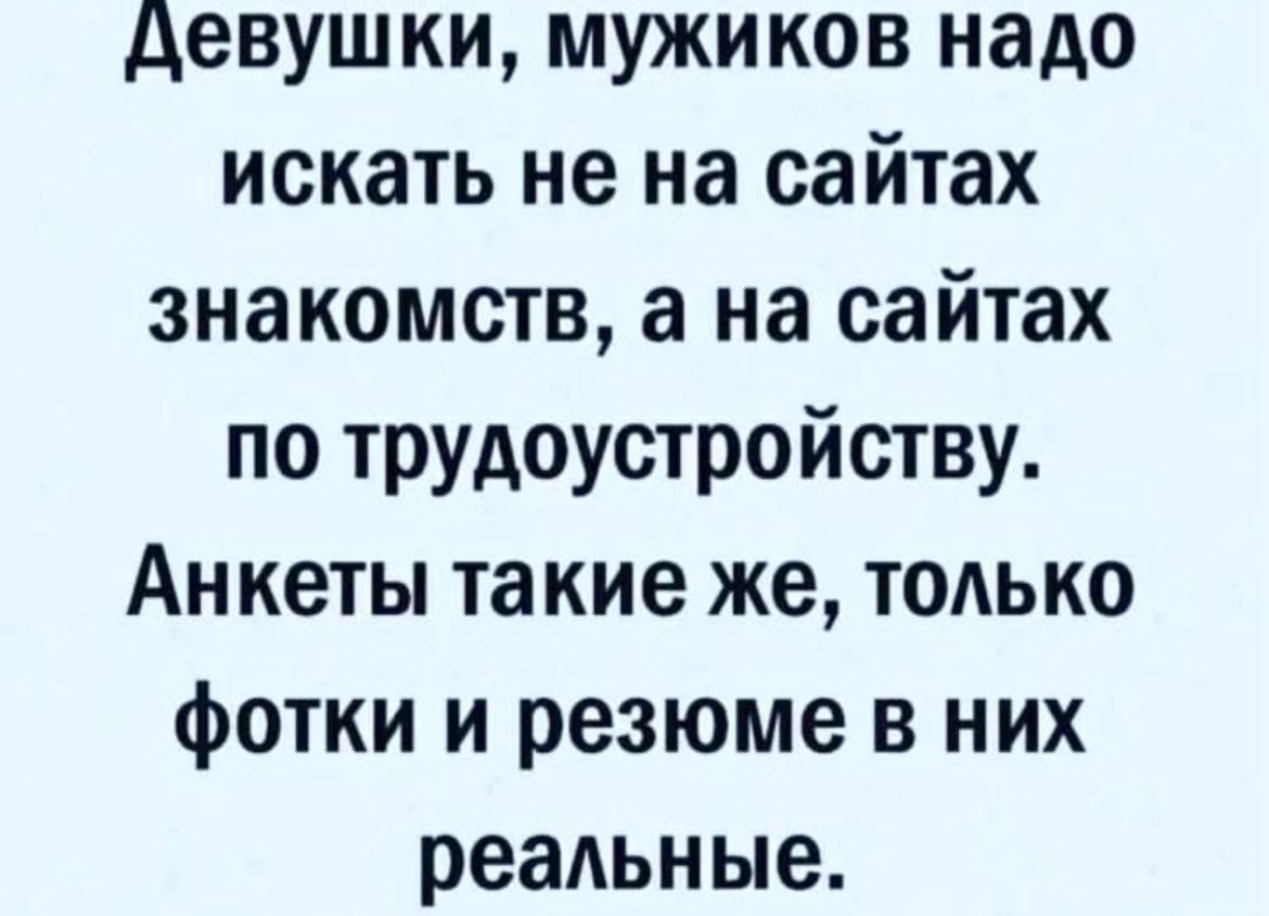 девушки мужиков надо искать не на сайтах знакомств а на сайтах по трудоустройству Анкеты такие же только фотки и резюме в них реальные