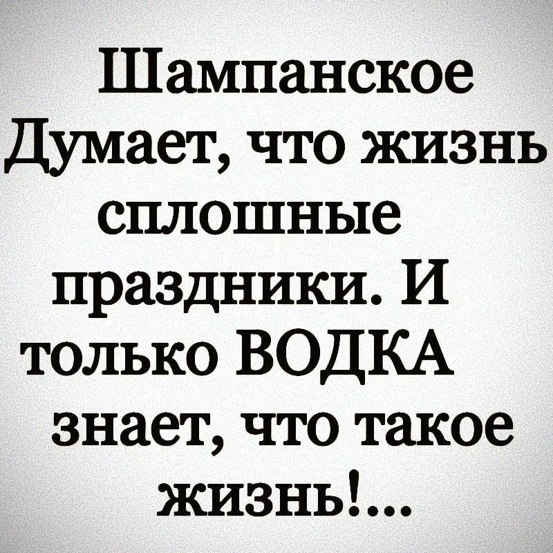 Шампанское Думает что жизнь сплошные праздники И только ВОДКА знает что такое жизнь