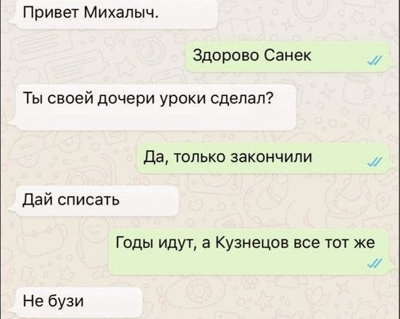 Привет Михалыч Здорово Санек Ты своей дочери уроки сделал да только закончили дай списать Годы идут а Кузнецов все тот же На бузи