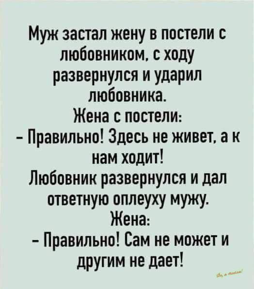 Муж застал жену в постели с любовником с ходу развернулся и ударил любовника Жена с постели Правильно Здесь не живет а к нам ходит Любовник развернулся и дал ответную оплеуху мужу Жена Правильно Сам не может и другим не дает