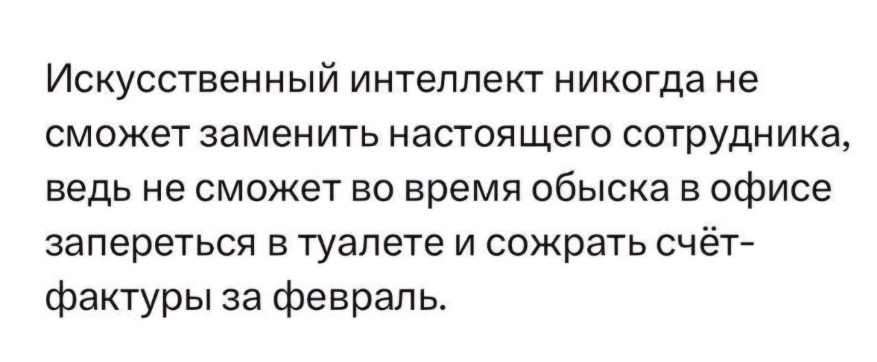 ИСКУССТВЕННЫЙ ИНТЕЛЛЕКТ никогда НЕ СМОЖЕТ заменить НЭСТОЯЩЕГО СОТРУДНИКВ ведь НЕ СМОЖЕТ ВО ВРЕМЯ ОбЫСКЭ В ОФИСЕ ЗЗПЕРЕТЬСЯ Е ТУЗЛЕТЕ И сожрать СЧёТ фактуры за февраль