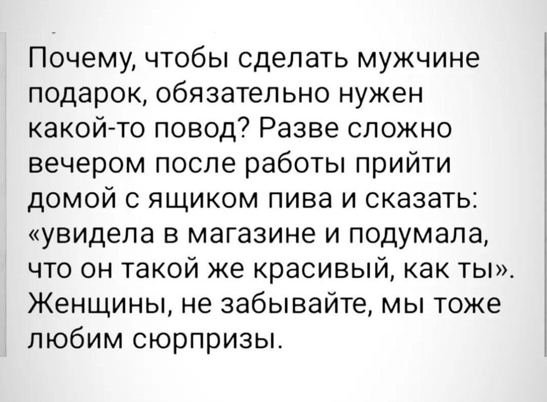 Почему чтобы сделать мужчине подарок обязательно нужен какой то повод Разве сложно вечером после работы прийти домой с ящиком пива и сказать увидела в магазине и подумала что он такой же красивый как ты Женщины не забывайте мы тоже любим сюрпризы