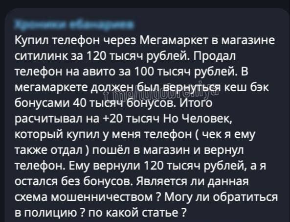 _ __ Купил телефон через Мегамаркет а магазине ситилинк за 120 тысяч рублей Продал телефон на ааито за 100 тысяч рублей В мегамаркете должен был аериутьч кеш бэк бонусами 40 тысяч бонусов Итого расчитывал на 20 тышч Но Человек который купил у меня телефон чек я ему также отдал пошёл в магазин и вернул телефон Ему вернули 120 тысяч рублей а я остался без бонусов Является ли данная схема мошенничест