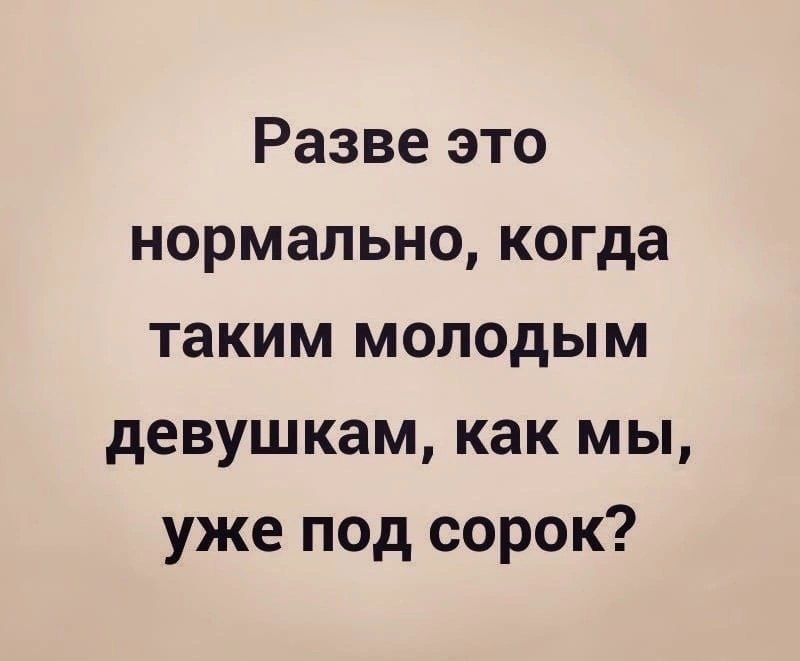 Разве это нормально когда таким молодым девушкам как мы уже под сорок