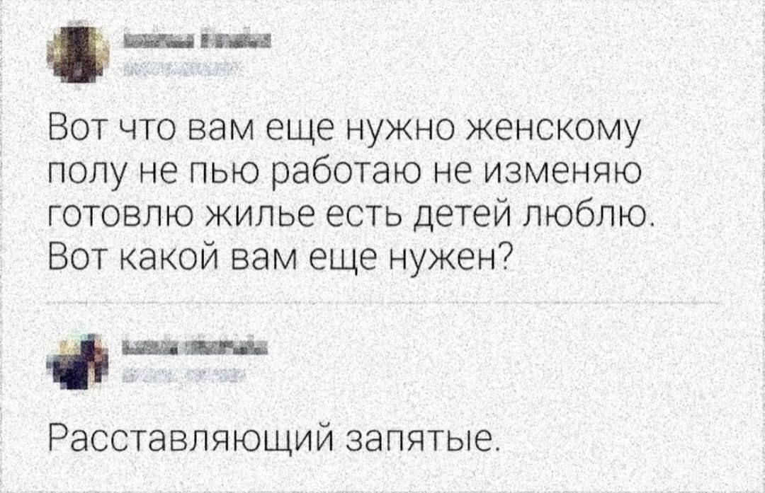 ___ эш ВОТ ЧТО вам ЕЩЕ НУЖНО ЖЕНСКОМУ попу не пью работаю не изменяю ГОТОВЛЮ жилье есть детей люблю Вот какой вам еще нужен или Расставпяющий запятые