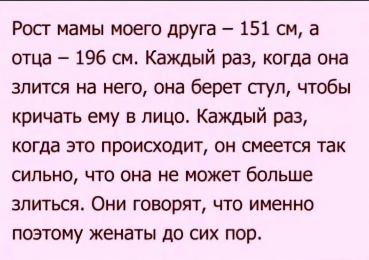 Росг мамы моего друга 151 см а отца 196 см Каждый раз когда она злится на него она берет стул чтобы кричать ему в лицо Каждый раз когда это происходит он смеется так сильно что она не может больше злиться Они говорят что именно поэтому женаты до сих пор