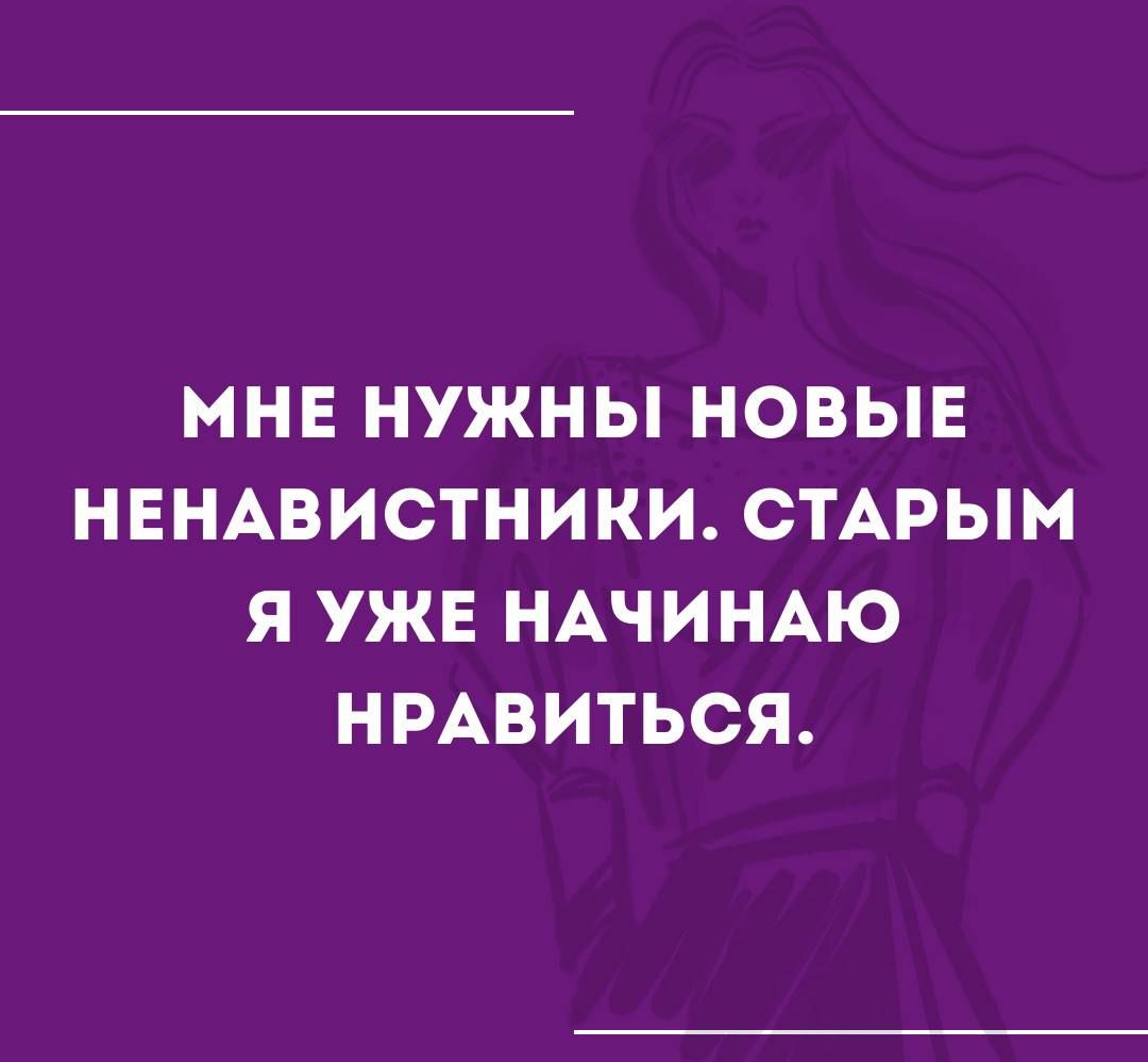 МНЕ НУЖНЫ НОВЫЕ НЕНАВИСТНИКИ СТАРЫМ Я УЖЕ НАЧИНАЮ НРАВИТЬСЯ