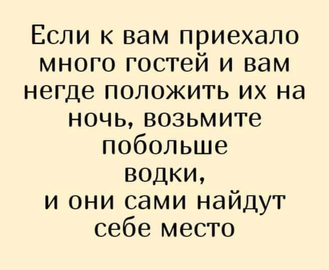 Если к вам приехало много гостей и вам негде положить их на ночь возьмите побольше водки и они сами найдут себе место