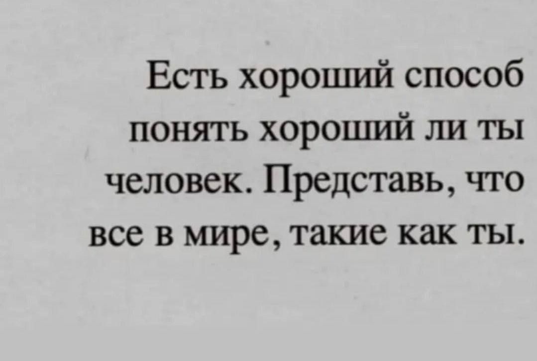 Есть хороцшй способ понять хороша ли ты человек Представь что все в мире такие как ты