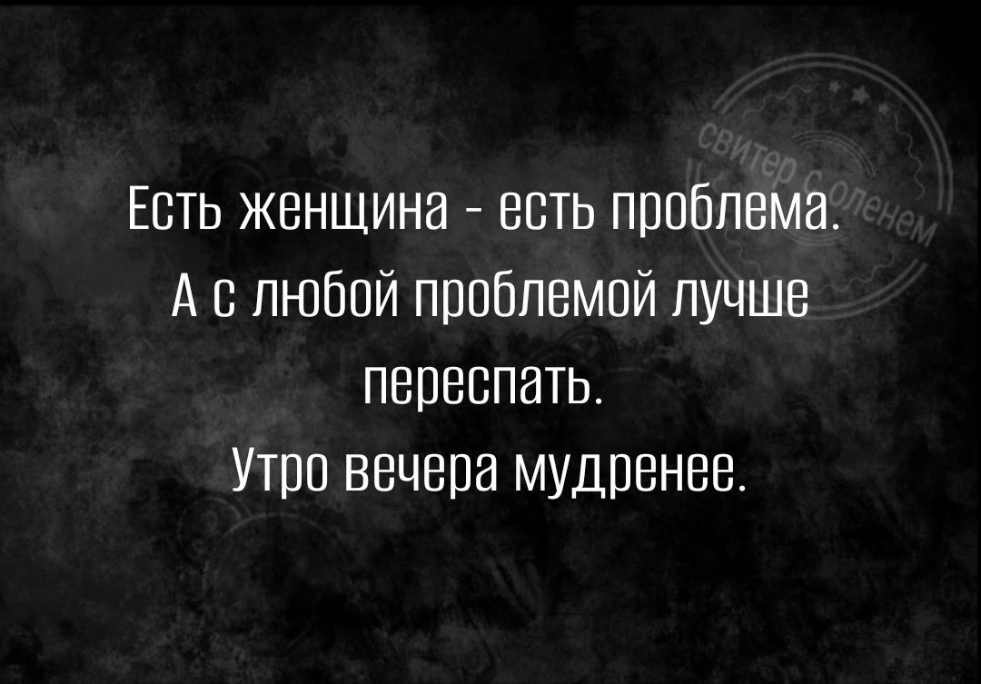 Есть женщина есть пппблвма А с любой проблемой лучше переспать Утпп вечера мудренее