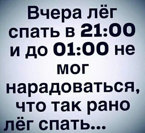 Вчера лёг спать в 2100 и до 0100 не мог нарадоваться что так рано Щёг спать А