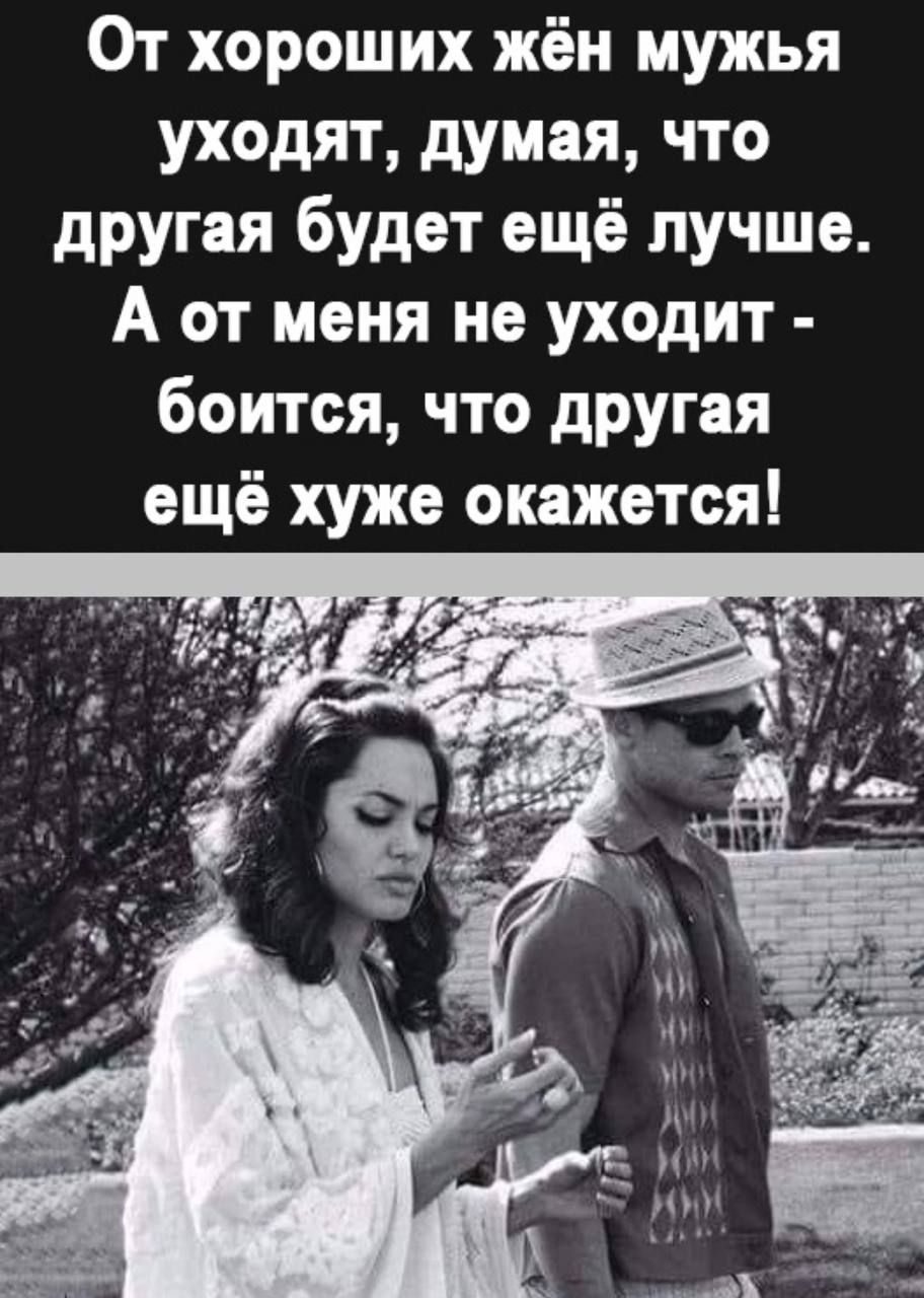 От хороших жён мужья уходят думая что другая будет ещё лучше А от меня не уходит боится что другая ещё хуже окажется