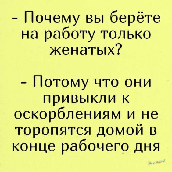 Почему вы берёте на работу только женатых Потому что они привыкли к оскорблениям и не торопятся домой в конце рабочего дня