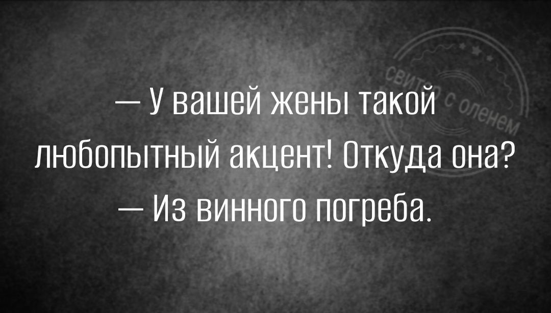 У вашей жены такой любопытный акцент Пткуда она Из винного погреба