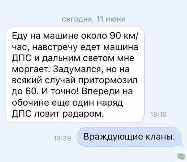 Еду на машине около 90 час навстречу едет машина ДПС и дальним светом мне моргает Задумался но на всякий случай притормозип до 60 И точно Впереди на обочине еще один наряд ДПС ловит радаром Враждующие кланы