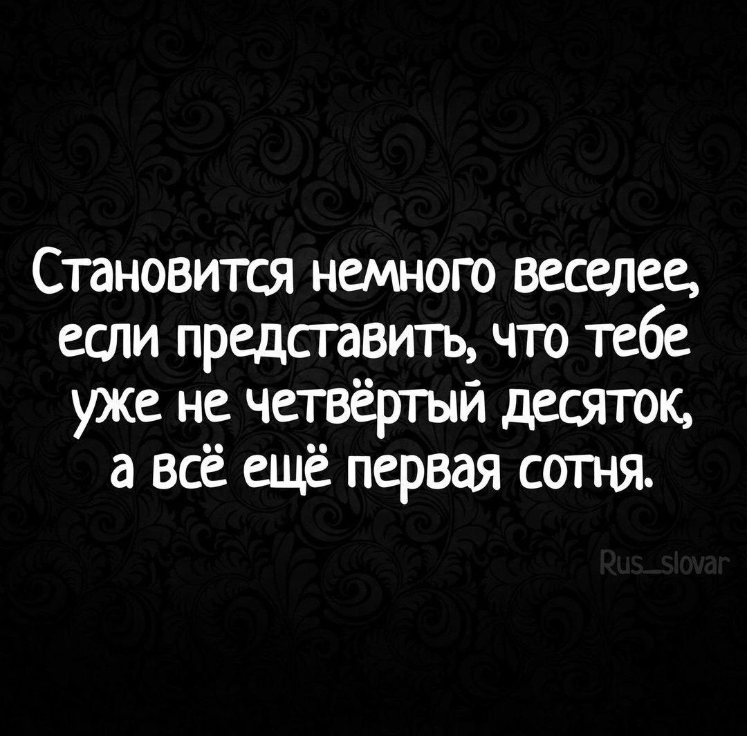 Становится немного веселее если представить что тебе уже не четвёргый десяток а всё ещё первая согня