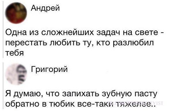 Андрей Одна из сложнейших задач на свете перестать любить ту кто разлюбип тебя Григорий С Я думаю что запихать зубную пасту обратно в тюбик все таки тяжелш