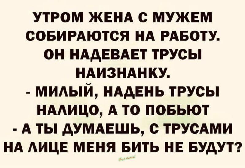 УТРОМ ЖЕНА С МУЖЕМ СОБИРАЮТСЯ НА РАБОТУ ОН НААЕВАЕТ ТРУОЫ НАИЗНАНКУ МИАЫЙ НААЕНЬ ТРУОЫ НААИЦО А ТО ПОБЬЮТ А ТЫ АУМАЕШЬ с ТРУОАМИ НА АИЦЕ МЕНЯ БИТЬ НЕ БУДУТ