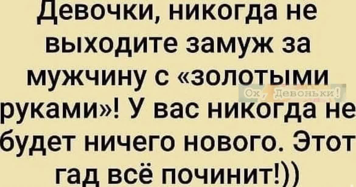 Девочки никогда не выходите замуж за мужчину с золотыми руками У вас никогда не будет ничего нового Этот гад всё починит