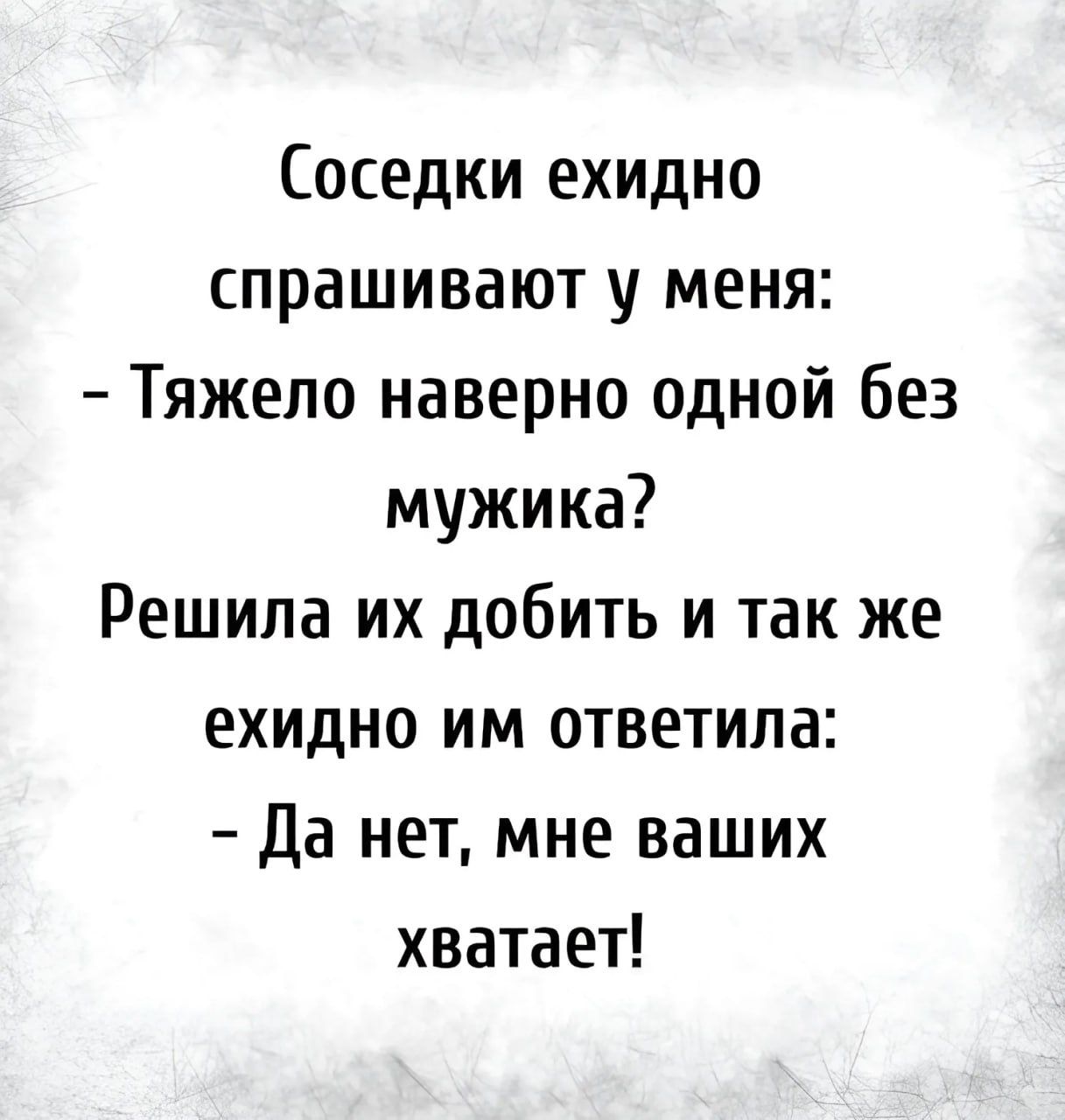 осадки ехидно спрашивают у меня Тяжело наверно одной без мужика Решила их добить и так же ехидно им ответила Да нет мне ваших хватает