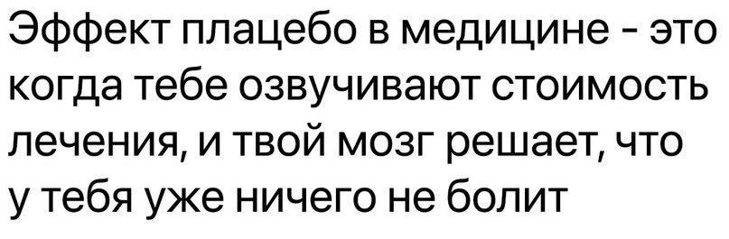 Эффект плацебо в медицине это когда тебе озвучивают стоимость лечения и твой мозг решает что у тебя уже ничего не болит