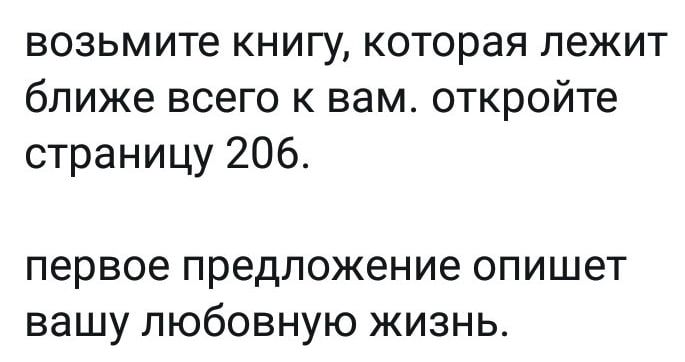 возьмите книгу которая лежит ближе всего к вам откройте страницу 206 первое предложение опишет вашу любовную жизнь