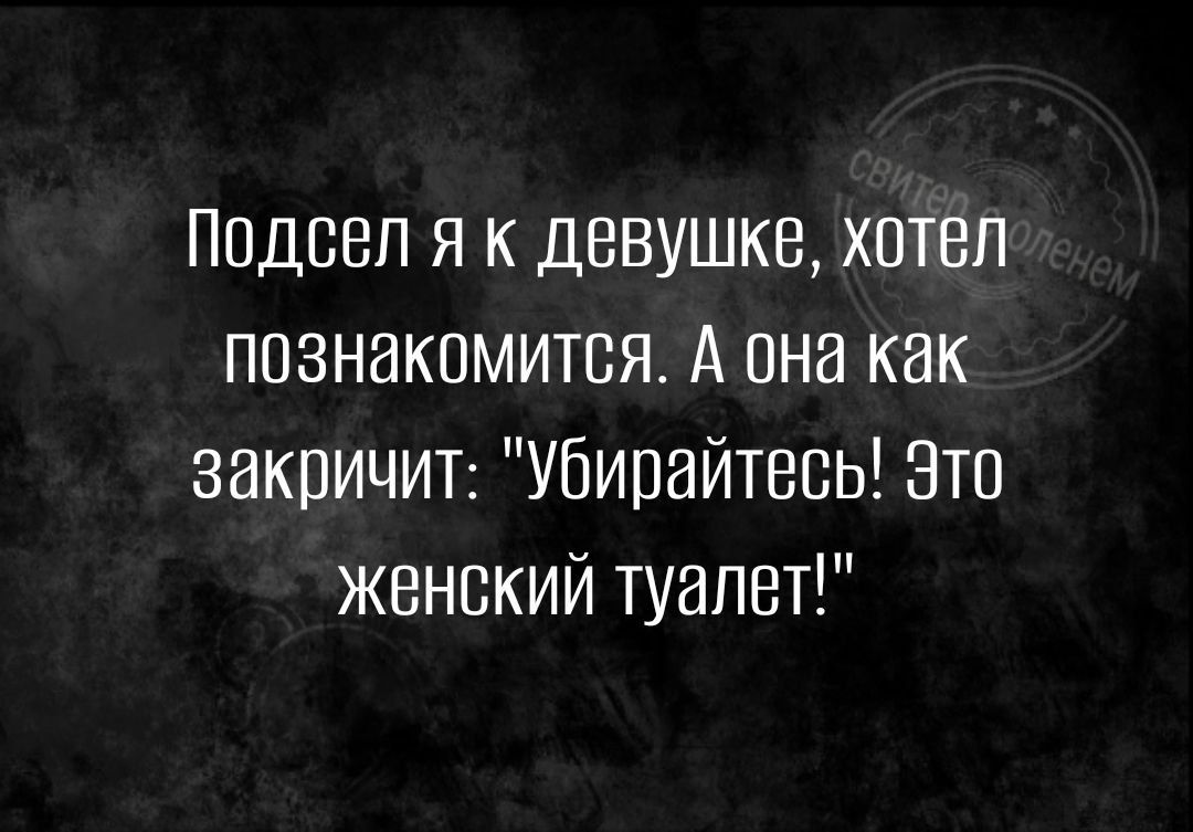 Ппдсеп я к девушке хотел познакомится А она как закричиг Убирайтевь это женский туалет