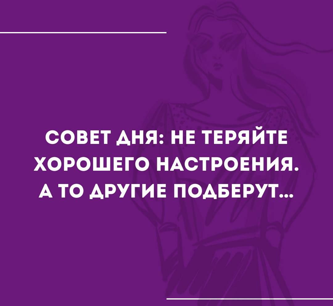 СОВЕТ АНЯ НЕ ТЕРЯЙТЕ ХОРОШЕГО НАСТРОЕНИЯ А ТО АРУГИЕ ПОАБЕРУТ