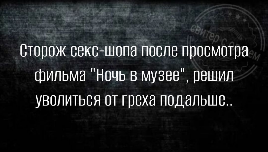 сторож свкггшопа После просмотра фильма Нпчь в музее решил увппиться пт греха подальше