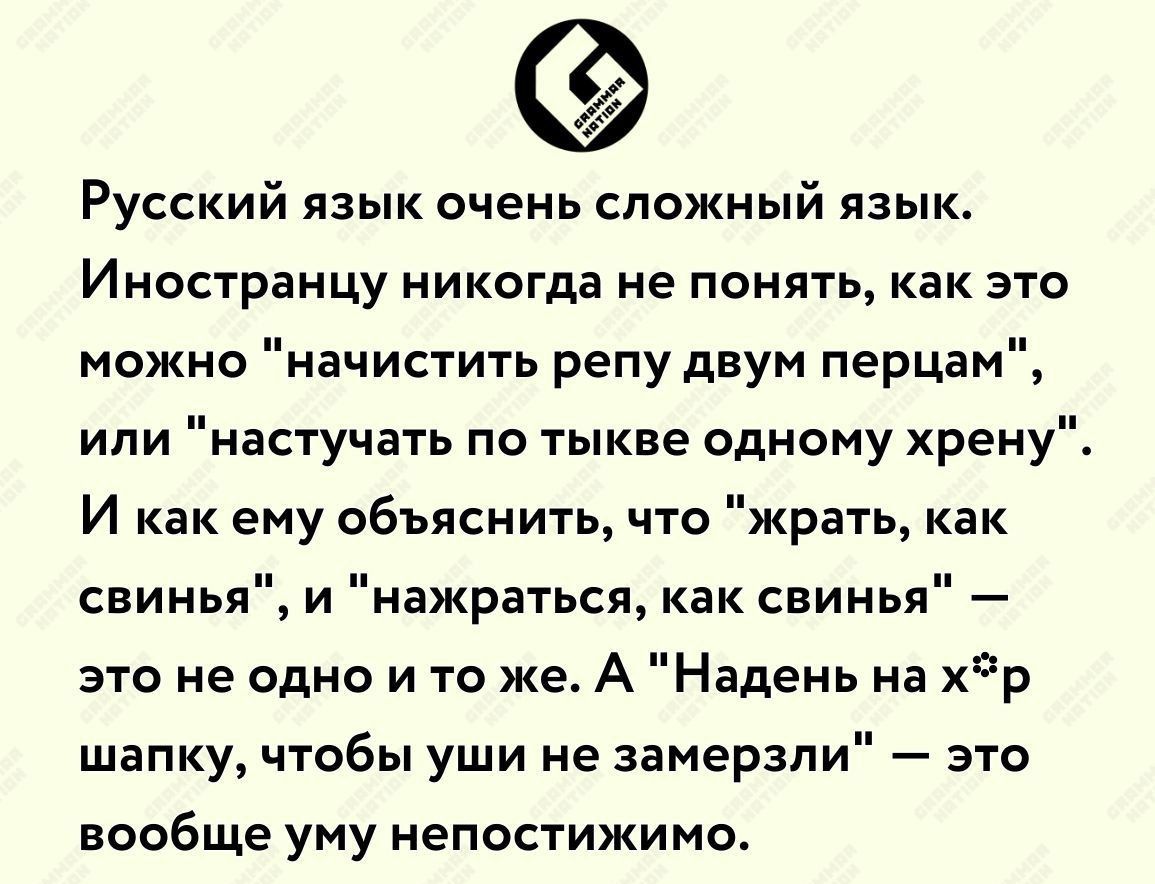 Русский язык очень сложный язык Иностранцу никогда не понять как это можно начистить репу двум перцам или наступать по тыкве одному хрену И как ему объяснить что жрать как свинья и нажраться как свинья это не одно и то же А Надень на хр шапку чтобы уши не замерзпи это вообще уму иепостижимо