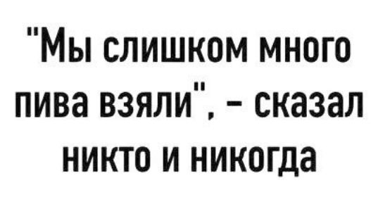 Мы слишком много пива взяли сказал никто и никогда