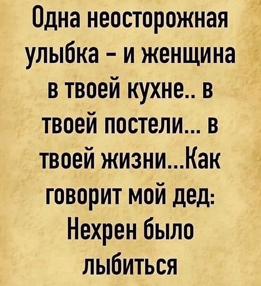 Одна неосторожная улыбка и женщина в твоей кухне в твоей постели в твоей жизниКак говорит мой дед Нехрен было лыбиться